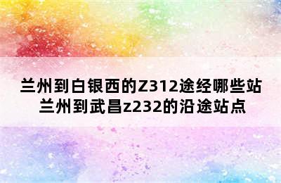 兰州到白银西的Z312途经哪些站 兰州到武昌z232的沿途站点